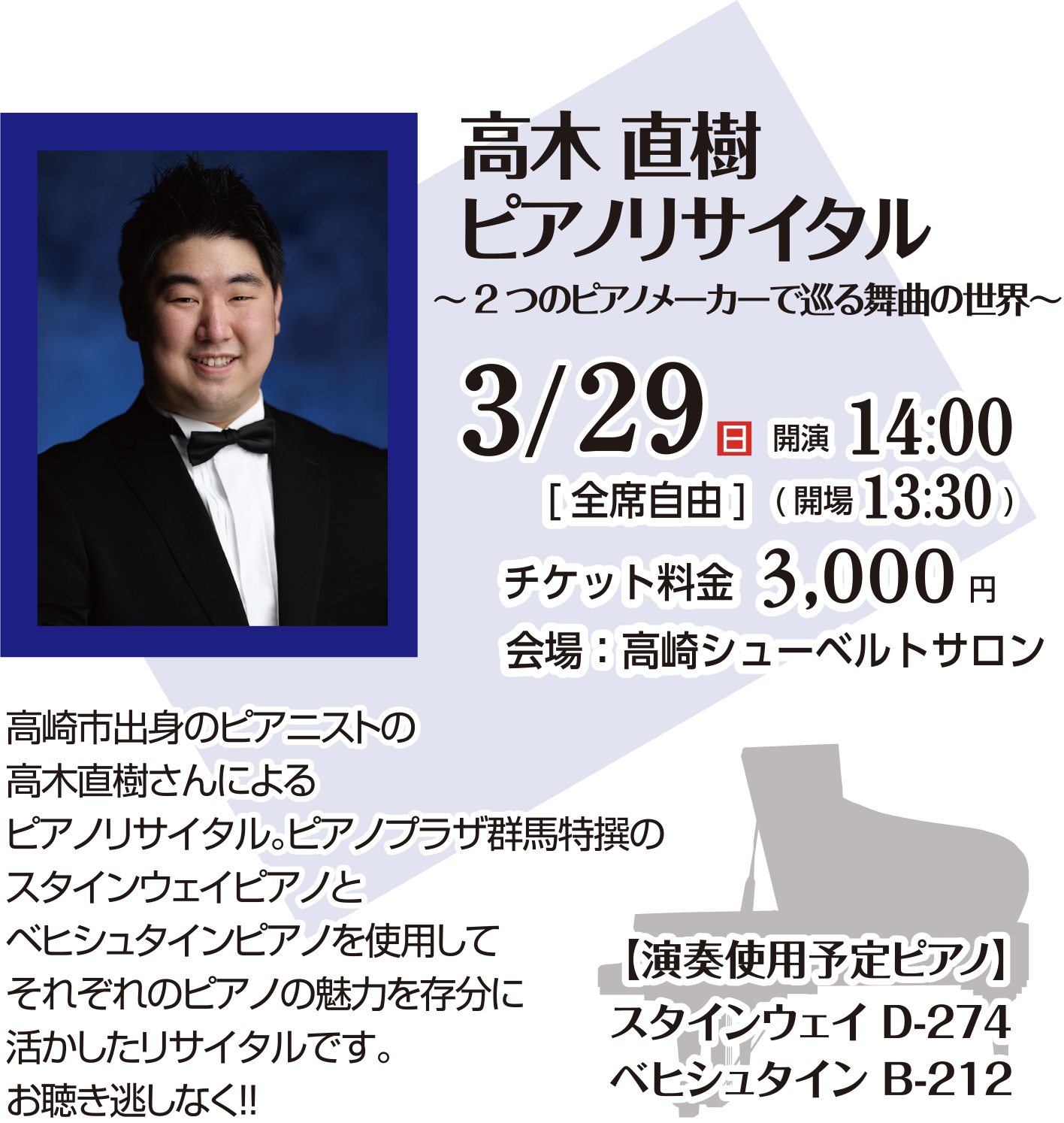 高木直樹 ピアノリサイタル「2つのピアノメーカーで巡る舞曲の世界」日時：3/29(日)開演：14:00　開場：13:30　会場：高崎シューベルトサロン　チケット料金：3,000円　座席：全席自由