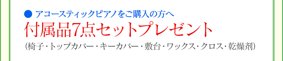 アコースティックピアノをご購入の方へ 付属品7点セットプレゼント(椅子・トップカバー・キーカバー・敷台・ワックス・クロス・乾燥剤)